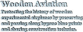 Wooden Aviation Protecting the history of wooden experimental airplanes by preserving and passing along bygone blue prints and sharing construction technics.